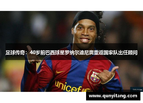 足球传奇：40岁前巴西球星罗纳尔迪尼奥重返国家队出任顾问